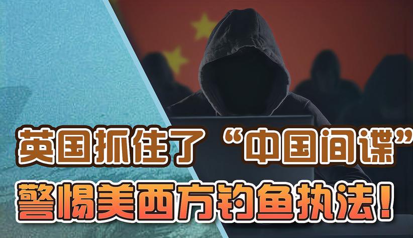 英国抓住了“中国间谍”？贼喊抓贼，美国钓鱼执法早被识破了